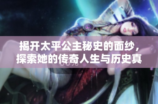 揭开太平公主秘史的面纱，探索她的传奇人生与历史真相