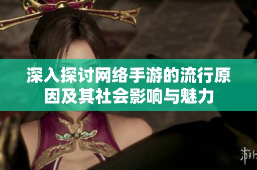 深入探讨网络手游的流行原因及其社会影响与魅力