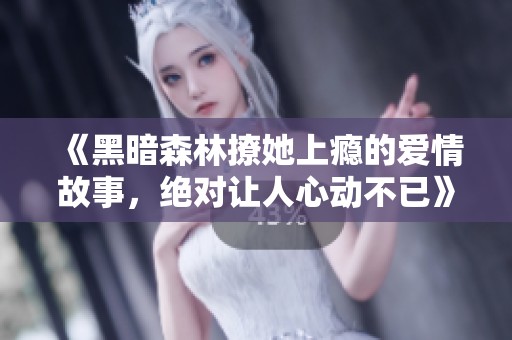 《黑暗森林撩她上瘾的爱情故事，绝对让人心动不已》
