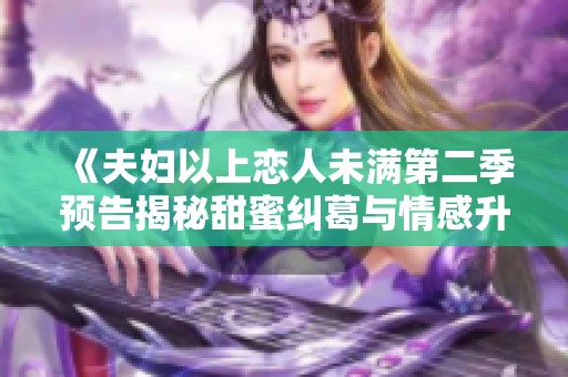 《夫妇以上恋人未满第二季预告揭秘甜蜜纠葛与情感升温》
