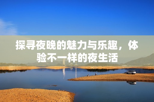 探寻夜晚的魅力与乐趣，体验不一样的夜生活