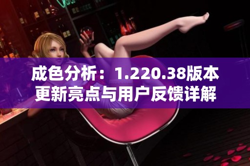 成色分析：1.220.38版本更新亮点与用户反馈详解