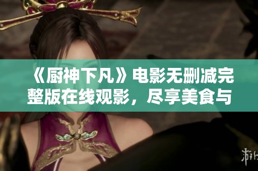 《厨神下凡》电影无删减完整版在线观影，尽享美食与传奇故事
