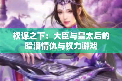 权谋之下：大臣与皇太后的暗涌情仇与权力游戏