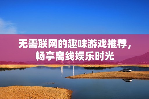 无需联网的趣味游戏推荐，畅享离线娱乐时光