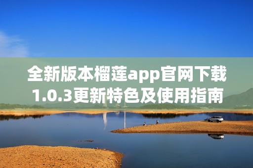 全新版本榴莲app官网下载1.0.3更新特色及使用指南