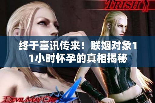 终于喜讯传来！联姻对象11小时怀孕的真相揭秘