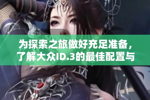 为探索之旅做好充足准备，了解大众ID.3的最佳配置与经验分享