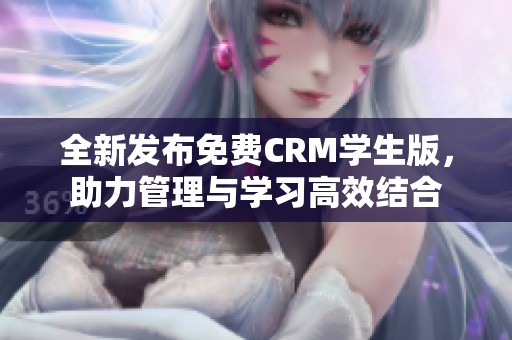 全新发布免费CRM学生版，助力管理与学习高效结合