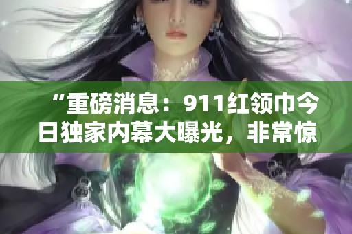 “重磅消息：911红领巾今日独家内幕大曝光，非常惊人！”