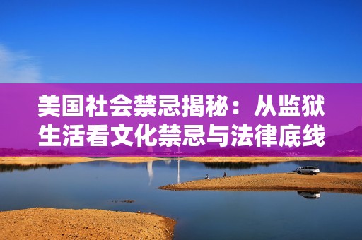 美国社会禁忌揭秘：从监狱生活看文化禁忌与法律底线