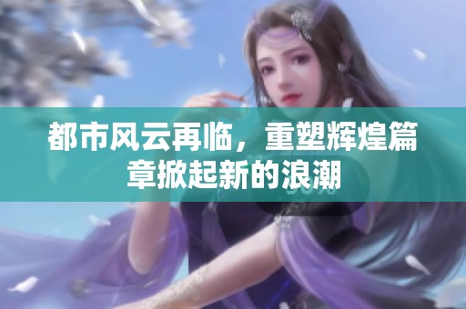 都市风云再临，重塑辉煌篇章掀起新的浪潮