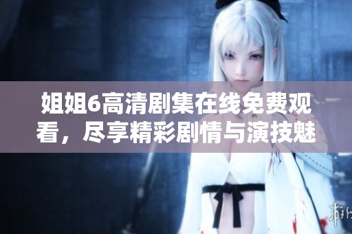 姐姐6高清剧集在线免费观看，尽享精彩剧情与演技魅力
