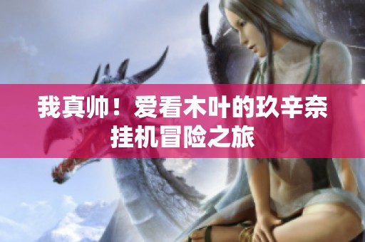 我真帅！爱看木叶的玖辛奈挂机冒险之旅