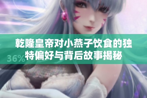 乾隆皇帝对小燕子饮食的独特偏好与背后故事揭秘