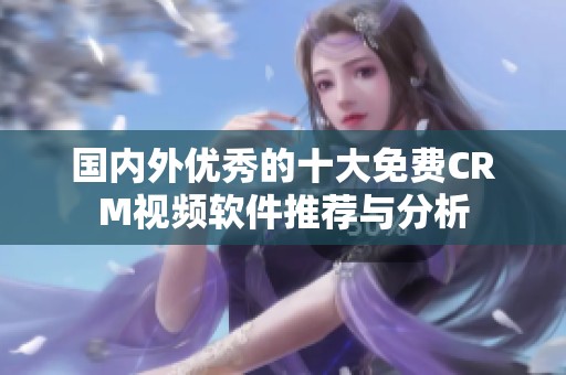 国内外优秀的十大免费CRM视频软件推荐与分析