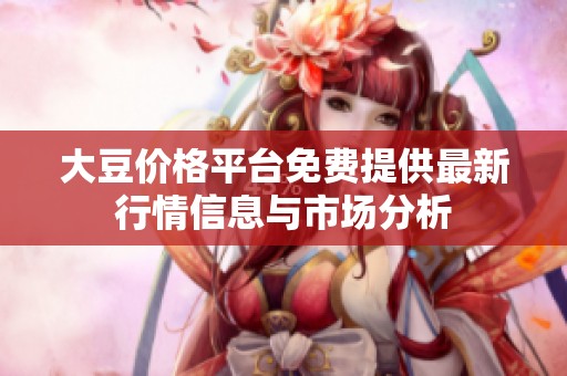 大豆价格平台免费提供最新行情信息与市场分析