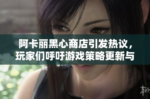 阿卡丽黑心商店引发热议，玩家们呼吁游戏策略更新与公平性提升