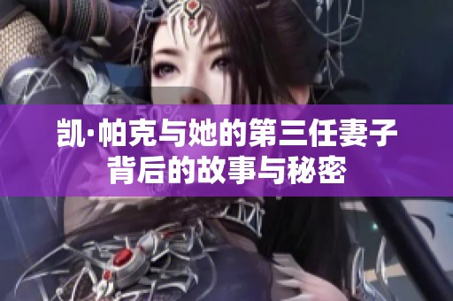 凯·帕克与她的第三任妻子背后的故事与秘密