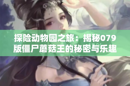 探险动物园之旅：揭秘079版僵尸蘑菇王的秘密与乐趣