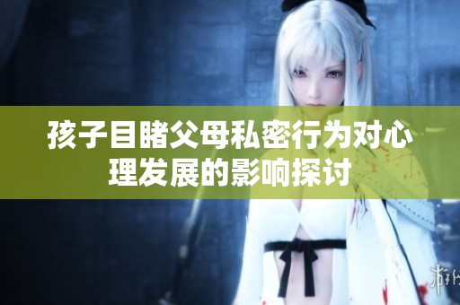 孩子目睹父母私密行为对心理发展的影响探讨