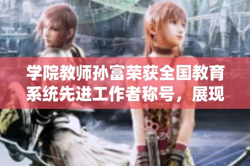 学院教师孙富荣获全国教育系统先进工作者称号，展现教育行业新风貌