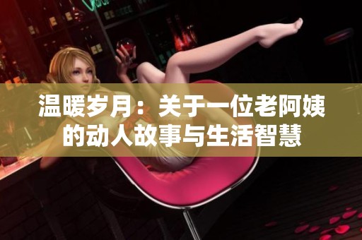 温暖岁月：关于一位老阿姨的动人故事与生活智慧