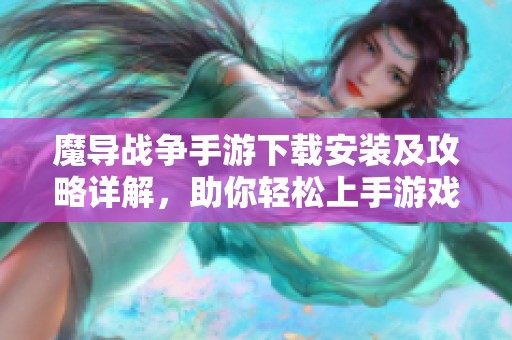 魔导战争手游下载安装及攻略详解，助你轻松上手游戏技巧