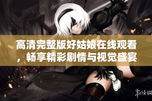 高清完整版好姑娘在线观看，畅享精彩剧情与视觉盛宴