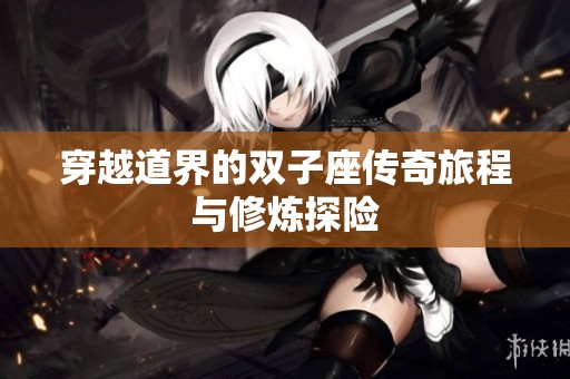 穿越道界的双子座传奇旅程与修炼探险