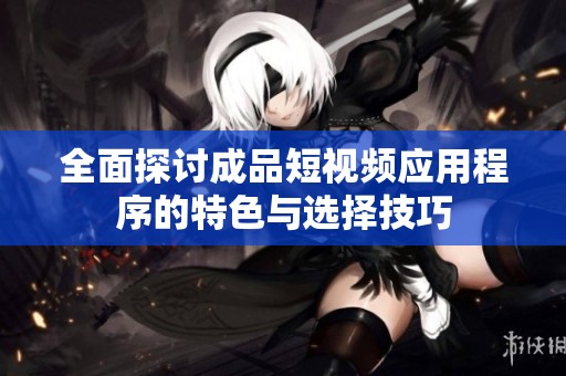 全面探讨成品短视频应用程序的特色与选择技巧