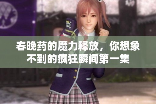 春晚药的魔力释放，你想象不到的疯狂瞬间第一集