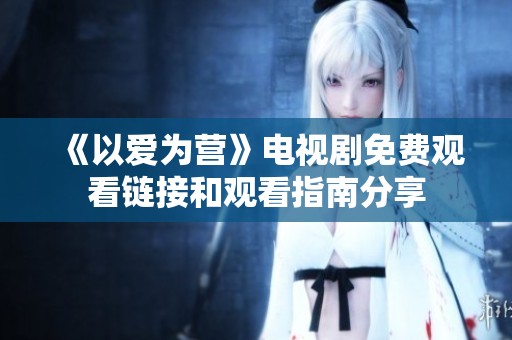 《以爱为营》电视剧免费观看链接和观看指南分享