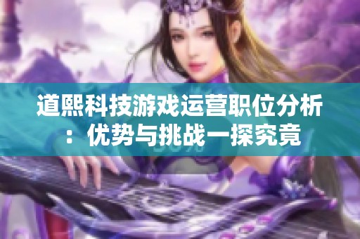 道熙科技游戏运营职位分析：优势与挑战一探究竟
