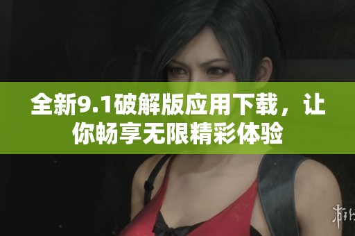 全新9.1破解版应用下载，让你畅享无限精彩体验