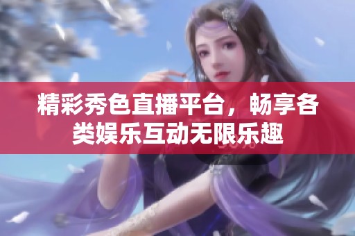 精彩秀色直播平台，畅享各类娱乐互动无限乐趣