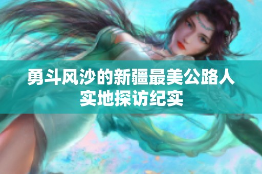 勇斗风沙的新疆最美公路人实地探访纪实