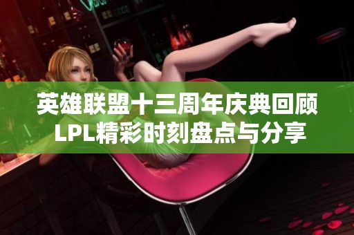 英雄联盟十三周年庆典回顾 LPL精彩时刻盘点与分享