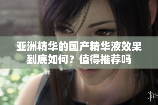 亚洲精华的国产精华液效果到底如何？值得推荐吗