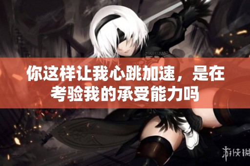 你这样让我心跳加速，是在考验我的承受能力吗