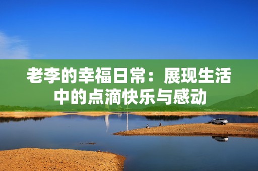 老李的幸福日常：展现生活中的点滴快乐与感动