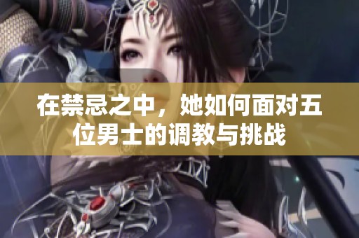 在禁忌之中，她如何面对五位男士的调教与挑战