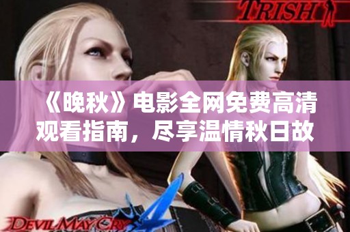 《晚秋》电影全网免费高清观看指南，尽享温情秋日故事