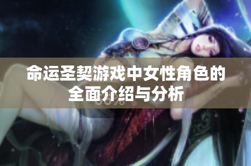 命运圣契游戏中女性角色的全面介绍与分析