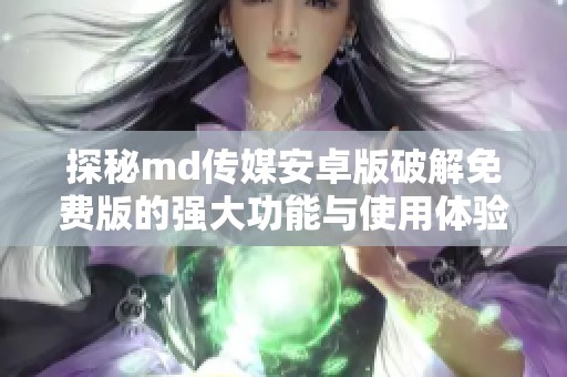探秘md传媒安卓版破解免费版的强大功能与使用体验
