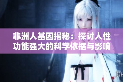 非洲人基因揭秘：探讨人性功能强大的科学依据与影响