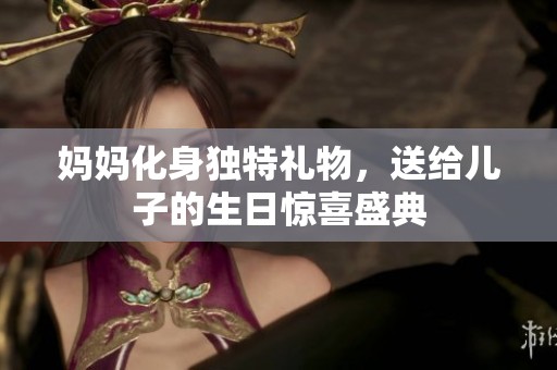 妈妈化身独特礼物，送给儿子的生日惊喜盛典