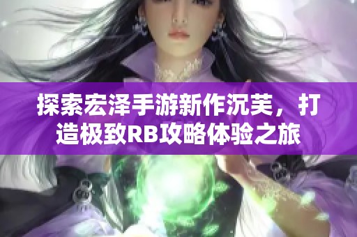 探索宏泽手游新作沉芙，打造极致RB攻略体验之旅