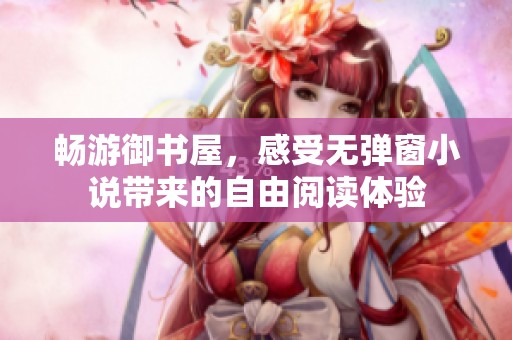 畅游御书屋，感受无弹窗小说带来的自由阅读体验
