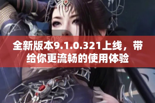 全新版本9.1.0.321上线，带给你更流畅的使用体验